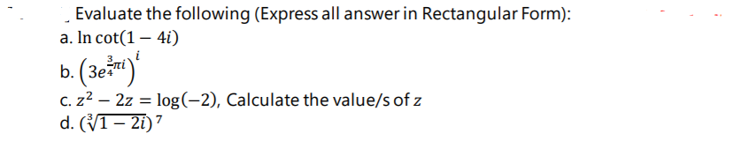 Evaluate the following (Express all answer in Rectangular Form):
a. In cot(1 – 4i)
i
b. (3eu)
C. z2 – 2z = log(-2), Calculate the value/s of z
d. (VI – 21) 7
Зе
