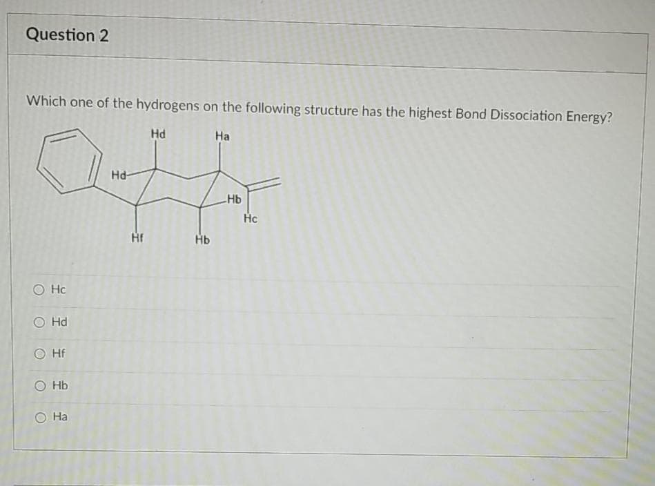 Question 2
Which one of the hydrogens on the following structure has the highest Bond Dissociation Energy?
Hd
На
Hd-
Hb
Hc
Hf
Hb
O Hc
O Hd
O Hf
O Hb
O Ha
