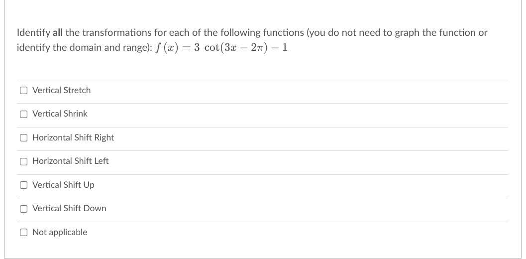 Identify all the transformations for each of the following functions (you do not need to graph the function or
identify the domain and range): f (x)
= 3 cot(3x – 27) – 1
O Vertical Stretch
O Vertical Shrink
O Horizontal Shift Right
O Horizontal Shift Left
O Vertical Shift Up
O Vertical Shift Down
O Not applicable
