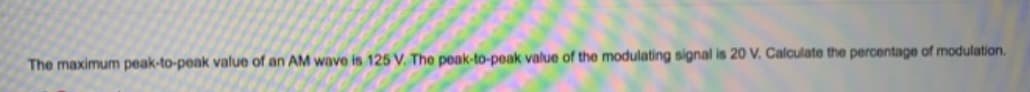 The maximum peak-to-peak value of an AM wave is 125 V. The peak-to-peak value of the modulating signal is 20 V. Calculate the percentage of modulation.
