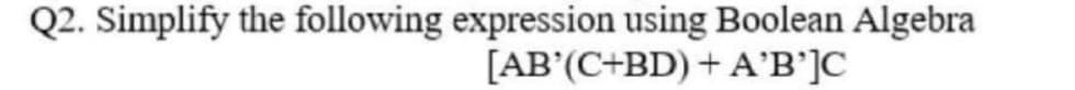 Q2. Simplify the following expression using Boolean Algebra
[AB' (C+BD) + Α'Β']C
