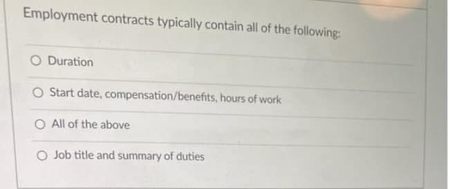 Employment contracts typically contain all of the following:
O Duration
O Start date, compensation/benefits, hours of work
O All of the above
O Job title and summary of duties
