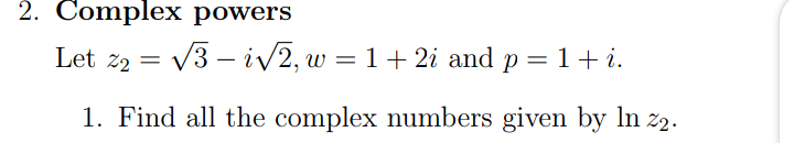 2. Complex powers
Let z2 = V3 – iv2, w = 1+ 2i and p = 1+ i.
1. Find all the complex numbers given by ln z2.
