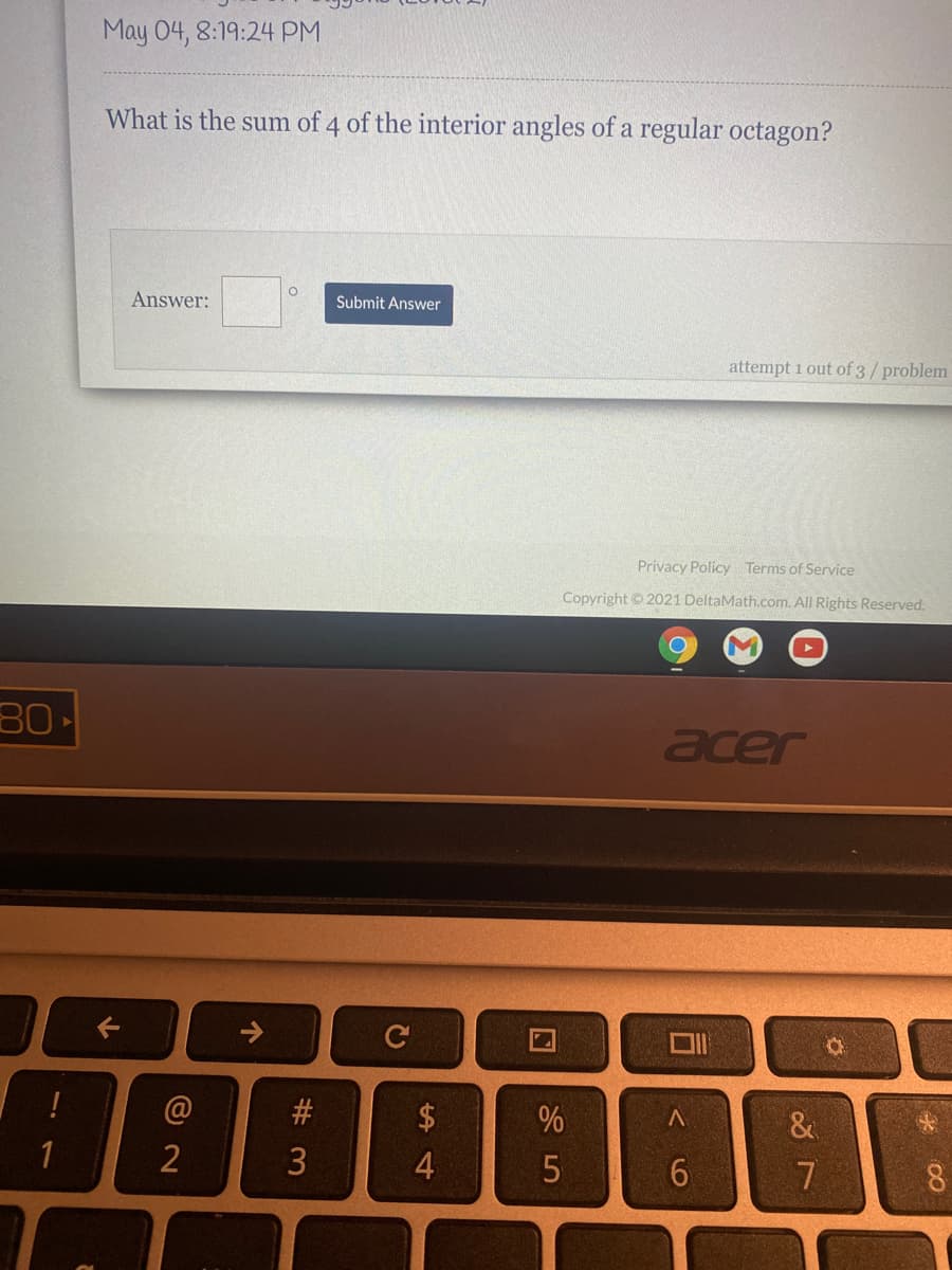 May 04, 8:19:24 PM
What is the sum of 4 of the interior angles of a regular octagon?
Answer:
Submit Answer
attempt 1 out of 3/problem
Privacy Policy Terms of Service
Copyright © 2021 DeltaMath.com. All Rights Reserved.
80
acer
C
!
#
$
&
1
4.
个
