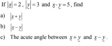 If |x| = 2, y = 3 and x y=5, find
a) r+y|
b) x-x|
c) The acute angle between x+y and x – y .
