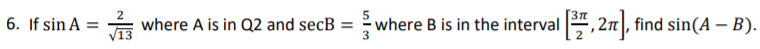 6. If sin A = where A is in Q2 and secB =
where B is in the interval , 2n|, find sin(A – B).
