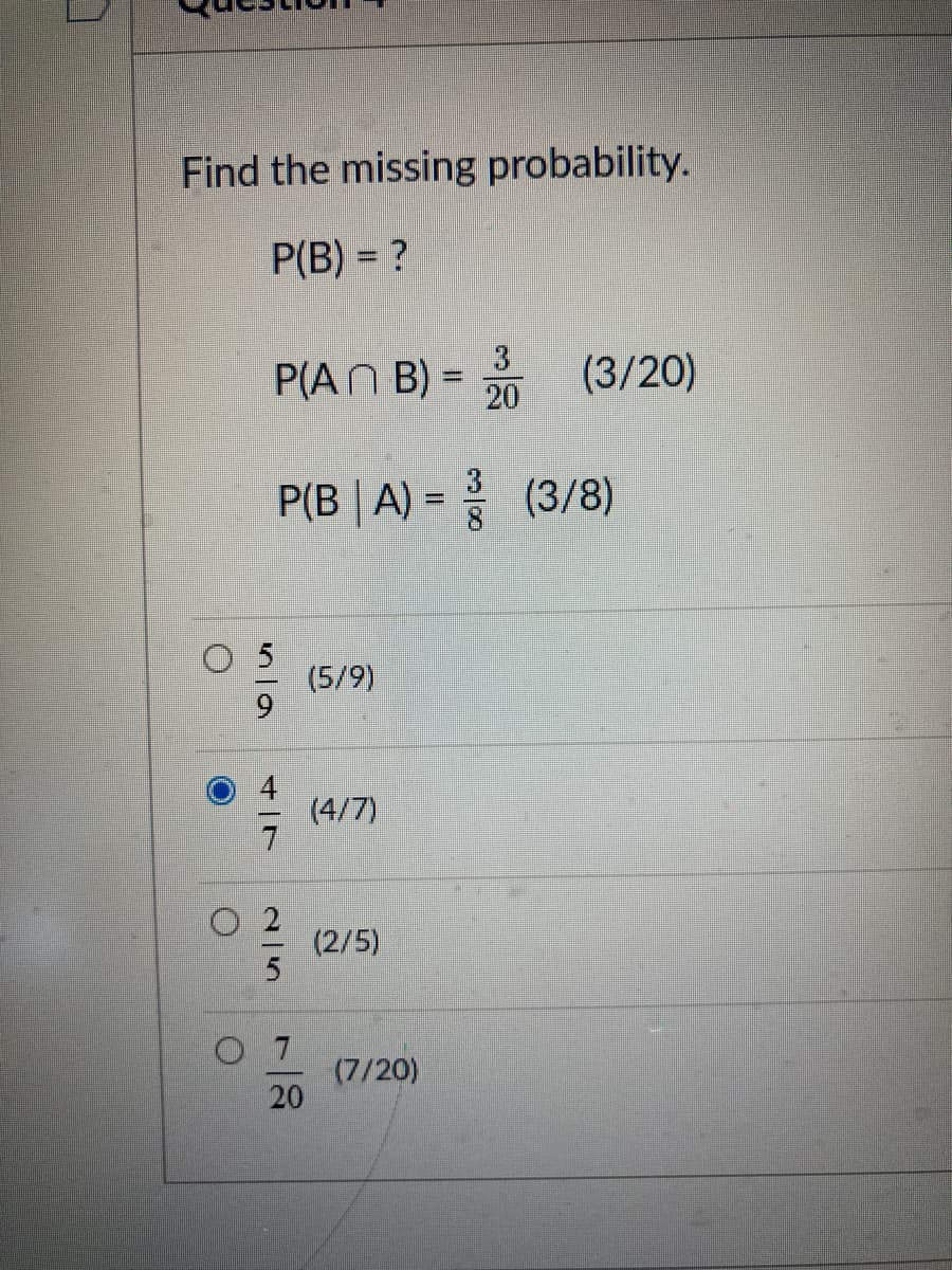 Find the missing probability.
P(B) = ?
3
P(AN B) =
(3/20)
%3D
20
P(B | A) = (3/8)
(5/9)
4
(4/7)
(2/5)
(7/20)
20
215
