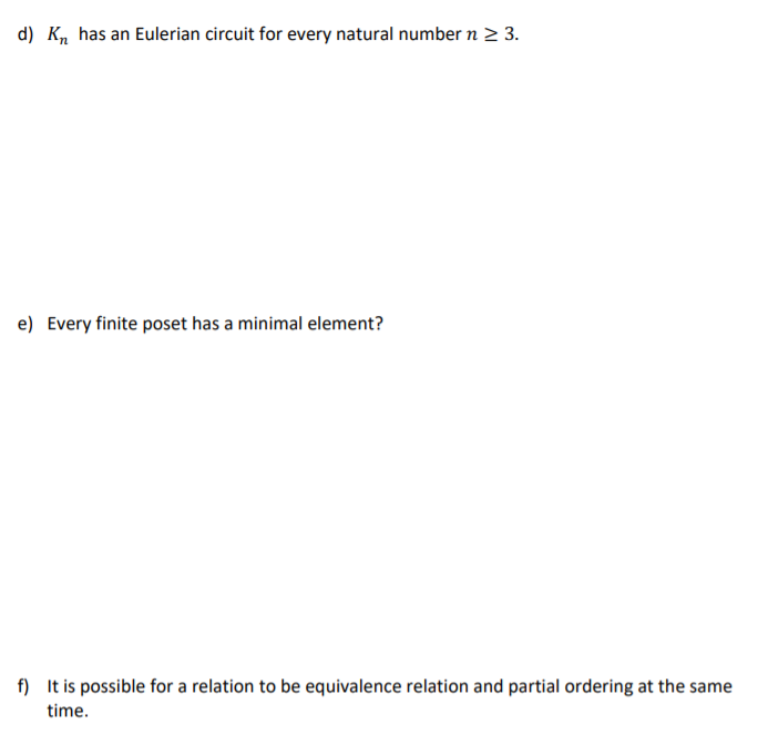 d) Km has an Eulerian circuit for every natural number n 2 3.
e) Every finite poset has a minimal element?
f) It is possible for a relation to be equivalence relation and partial ordering at the same
time.
