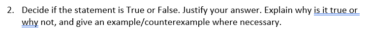 2. Decide if the statement is True or False. Justify your answer. Explain why is it true or
why not, and give an example/counterexample where necessary.
