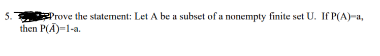 5.
Prove the statement: Let A be a subset of a nonempty finite set U. If P(A)=a,
then P(A)=1-a.
