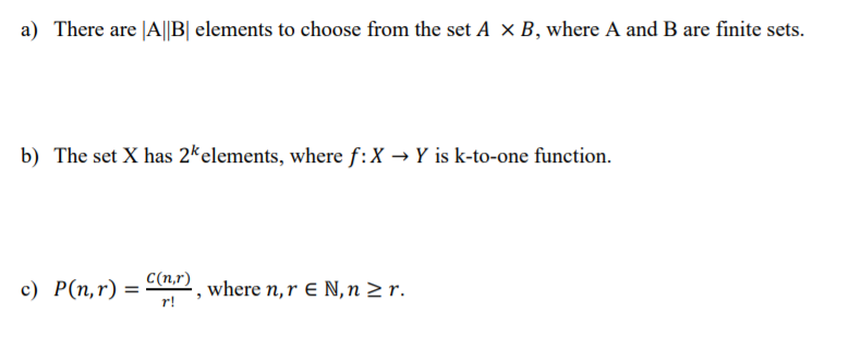 a) There are |A||B| elements to choose from the set A x B, where A and B are finite sets.
b) The set X has 2kelements, where f:X → Y is k-to-one function.
C(n,r)
c) P(n,r) =
where n,r E N,n > r.
%3D
r!
