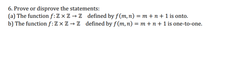 6. Prove or disprove the statements:
(a) The function f: Z × Z → Z defined by f(m,n) = m + n +1 is onto.
b) The function f:Z × Z → Z defined by f(m,n) = m + n + 1 is one-to-one.
