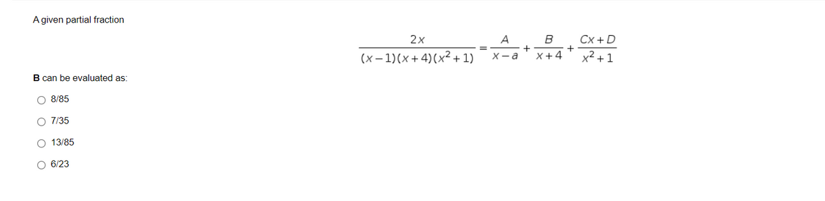 A given partial fraction
2x
A
B
Cx + D
+
+
(x – 1)(x+4)(x² + 1)
X+4
x² + 1
X- a
B can be evaluated as:
O 8/85
O 7/35
O 13/85
O 6/23
