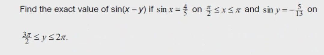 Find the exact value of sin(x - y) if sin x = on
3 ≤ y ≤ 2π.
≤x≤ and sin y=-13
on