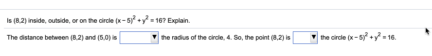 Is (8,2) inside, outside, or on the circle (x- 5) +y = 16? Explain.
The distance between (8,2) and (5,0) is
the radius of the circle, 4. So, the point (8,2) is
the circle (x - 5)? +y² = 16.
