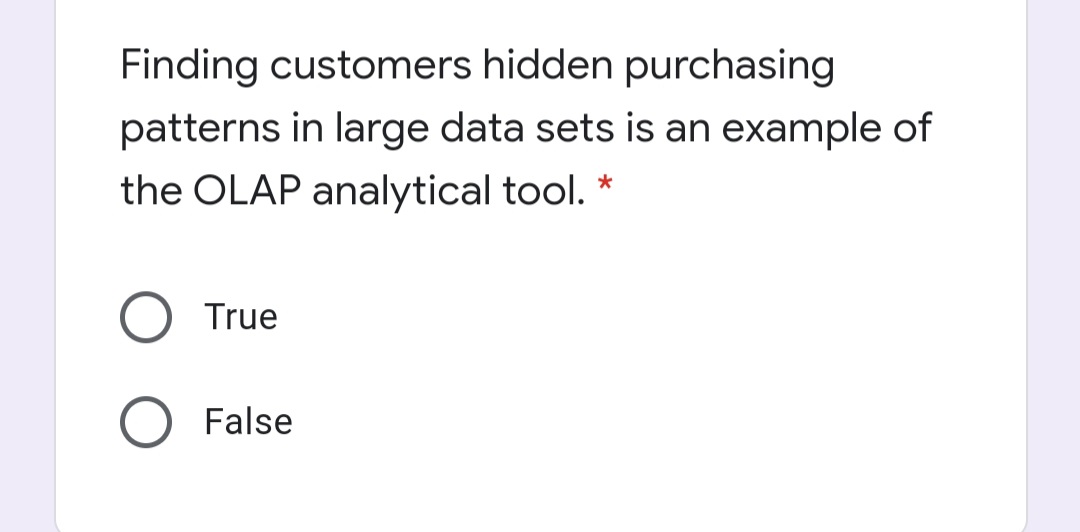 Finding customers hidden purchasing
patterns in large data sets is an example of
the OLAP analytical tool. *
True
False
