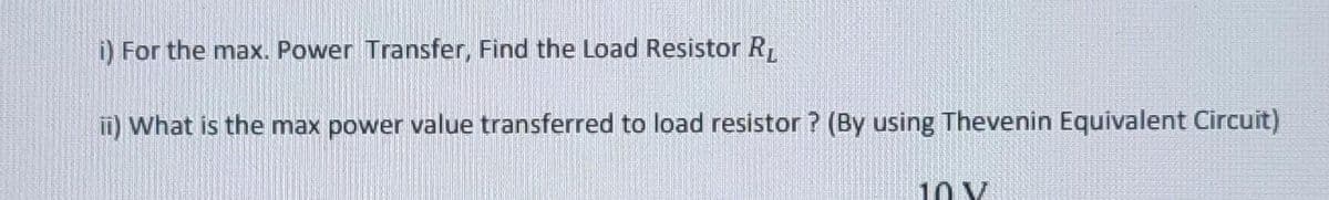 i) For the max. Power Transfer, Find the Load Resistor R
ii) What is the max power value transferred to load resistor? (By using Thevenin Equivalent Circuit)
10 V