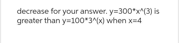 decrease for your answer. y=300*x^(3) is
greater than y=100*3^(x) when x=4