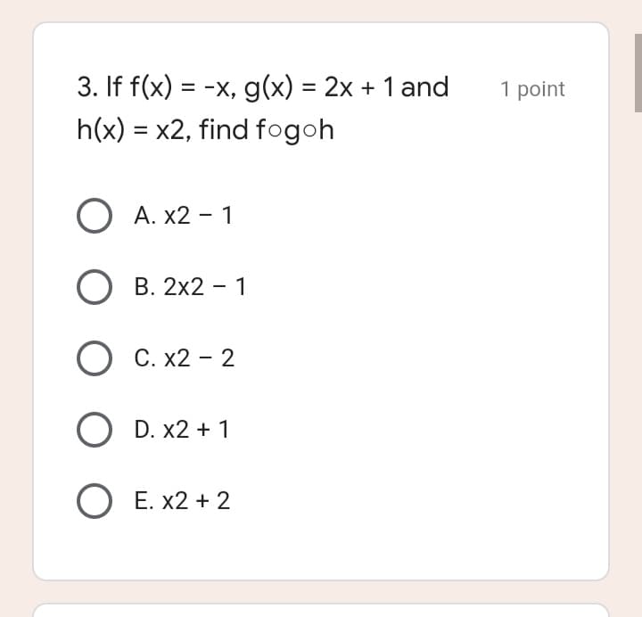 3. If f(x) = -x, g(x) = 2x + 1 and
1 point
%3D
h(x) = x2, find fogoh
А. X2 - 1
B. 2x2 - 1
О С. х2 - 2
O D. x2 + 1
ОЕ. x2 + 2
