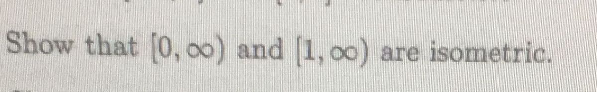 Show that [0, o0) and [1, o0)
are isometric.
