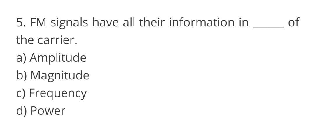 5. FM signals have all their information in
of
the carrier.
a) Amplitude
b) Magnitude
c) Frequency
d) Power

