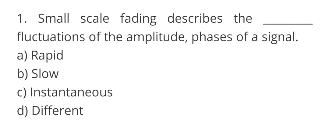 1. Small scale fading describes the
fluctuations of the amplitude, phases of a signal.
a) Rapid
b) Slow
c) Instantaneous
d) Different
