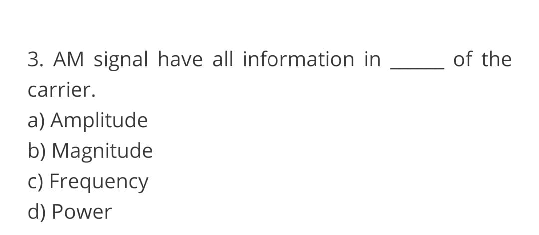 3. AM signal have all information in
of the
carrier.
a) Amplitude
b) Magnitude
c) Frequency
d) Power

