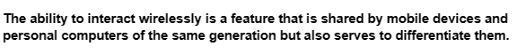 The ability to interact wirelessly is a feature that is shared by mobile devices and
personal computers of the same generation but also serves to differentiate them.