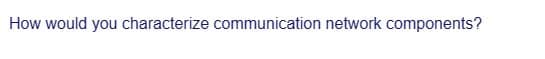 How would you characterize communication network components?