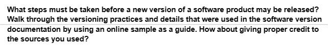 What steps must be taken before a new version of a software product may be released?
Walk through the versioning practices and details that were used in the software version
documentation by using an online sample as a guide. How about giving proper credit to
the sources you used?