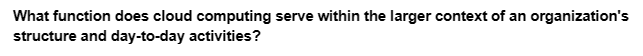 What function does cloud computing serve within the larger context of an organization's
structure and day-to-day activities?