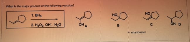 What is the major product of the following reaction?
1. BH,
2. H2OH H2O
OH A
НО
B
+ enantiomer
OH D