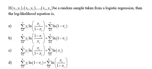 If(x,,y; ).(x,, y; ),..(x,,y«) be a random sample taken from a logistic regression, then
the log-likelihood cquation is,
a)
,In|
Eln(1-z,)
-T,
b)
Σh(1 -π)
Σy n
-Σh(π)
1-7,
c)
i-1
1-1
d)
Σyn(1- r)+Σ -
