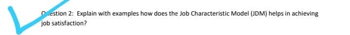 O estion 2: Explain with examples how does the Job Characteristic Model (JDM) helps in achieving
job satisfaction?
