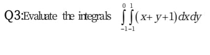 0 1
Q3:Evaluate the irtegrals [(x+ y+1)dxdy
-1-1
