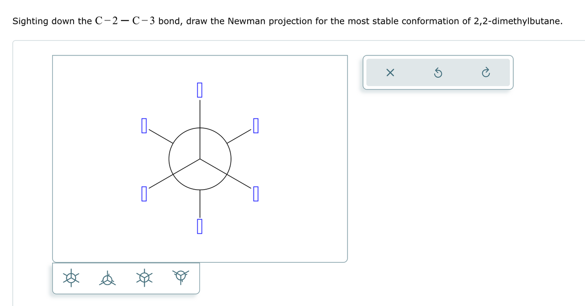 Sighting down the C-2-C-3 bond, draw the Newman projection for the most stable conformation of 2,2-dimethylbutane.
x e x o
X
S