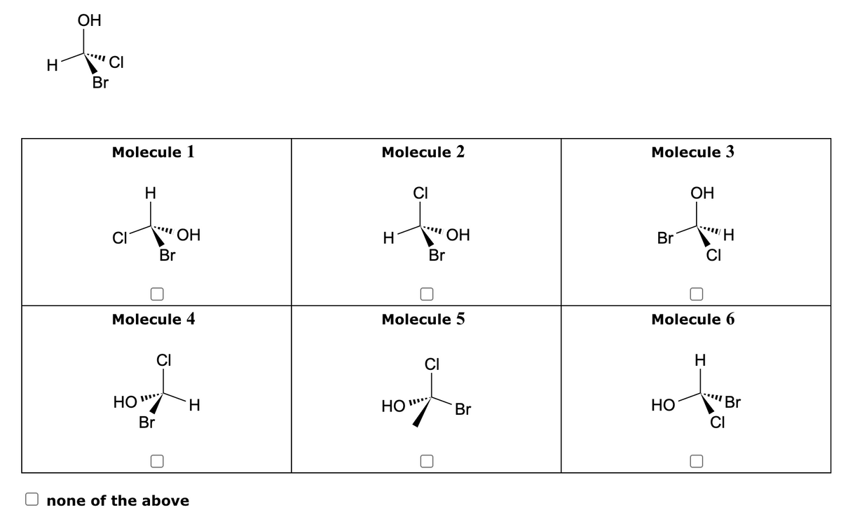 H
OH
CI
Br
Molecule 1
CI
H
'OH
Br
Molecule 4
CI
107
HO
Br
none of the above
H
Molecule 2
H
CI
HO"
OH
Br
Molecule 5
CI
Br
Molecule 3
Br
OH
HO
CI
Molecule 6
H
H
Br