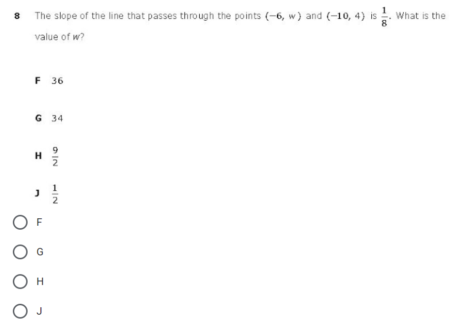 8 The slope of the line that passes through the points (-6, w) and(-10, 4) is . What is the
8
value of w?
F 36
G 34
H
J
O F
G
H
O J
O IN
