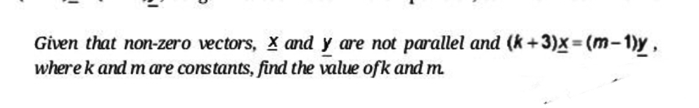 Given that non-zero vectors, X and y are not parallel and (k+3)x= (m-1)y,
where k and m are constants, find the value ofk and m.
