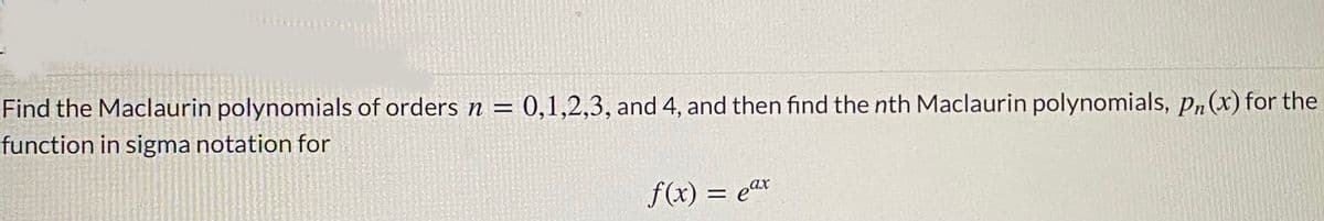 Find the Maclaurin polynomials of orders n = 0,1,2,3, and 4, and then find the nth Maclaurin polynomials, pn(x) for the
function in sigma notation for
f(x) = eax
