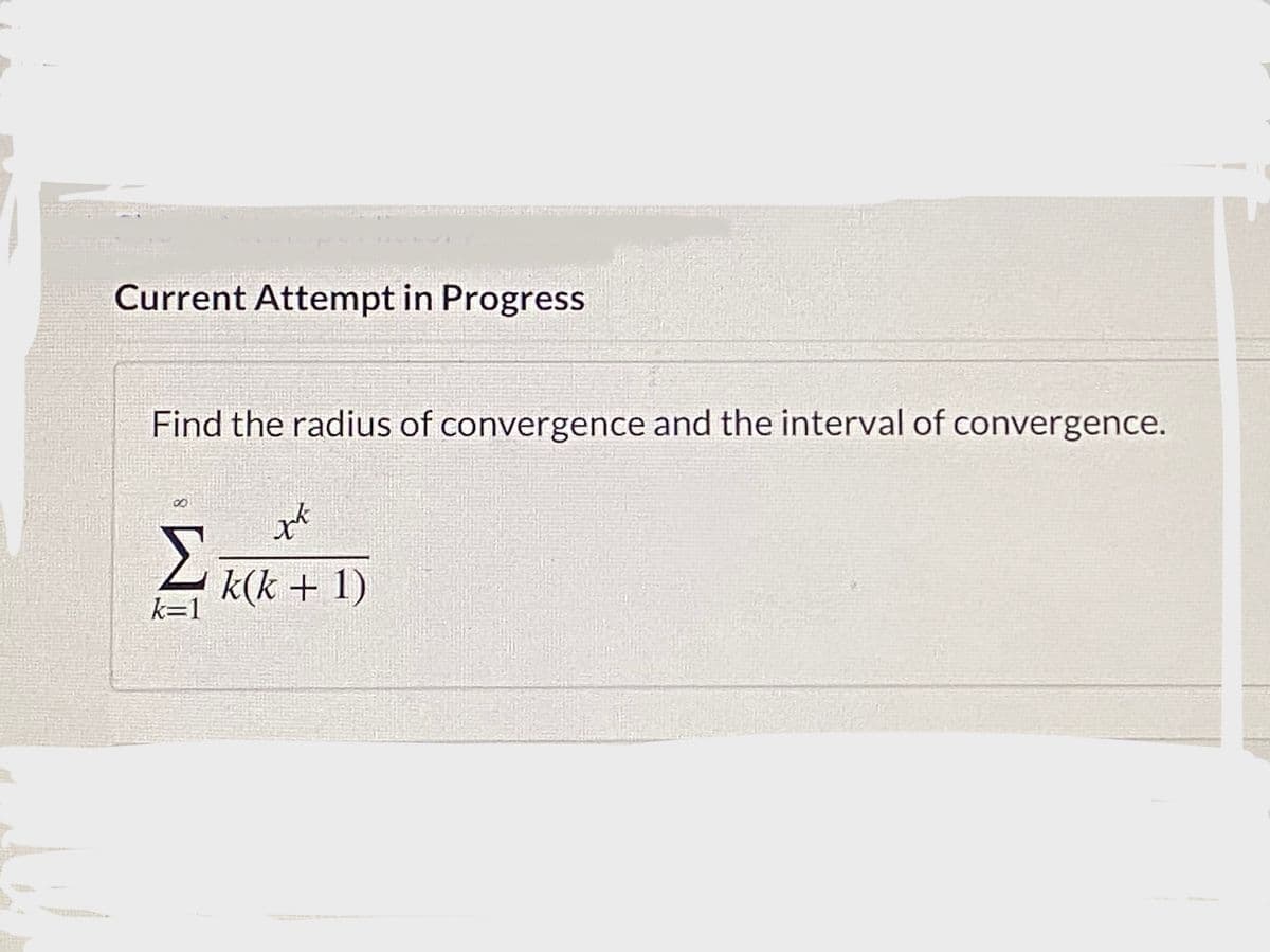 Current Attempt in Progress
Find the radius of convergence and the interval of convergence.
8.
Σ
k(k + 1)
k=1
