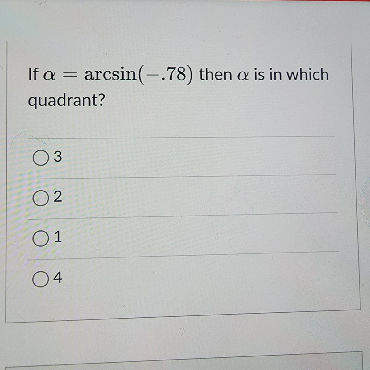 If a = arcsin(-.78) then a is in which
quadrant?
3
2
01
04