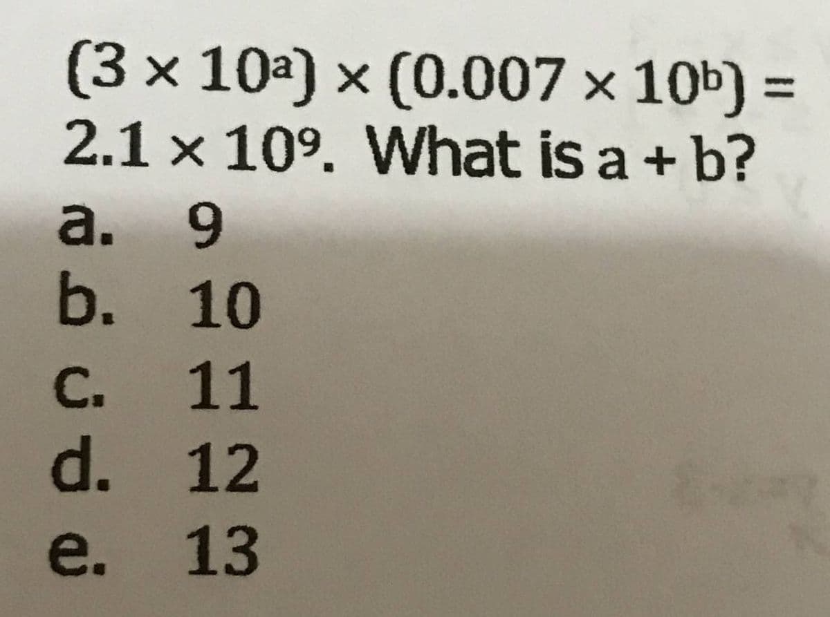 (3×10a) × (0.007 x 10b) =
2.1 × 109. What is a + b?
%3D
а. 9
b. 10
C. 11
d. 12
e. 13
