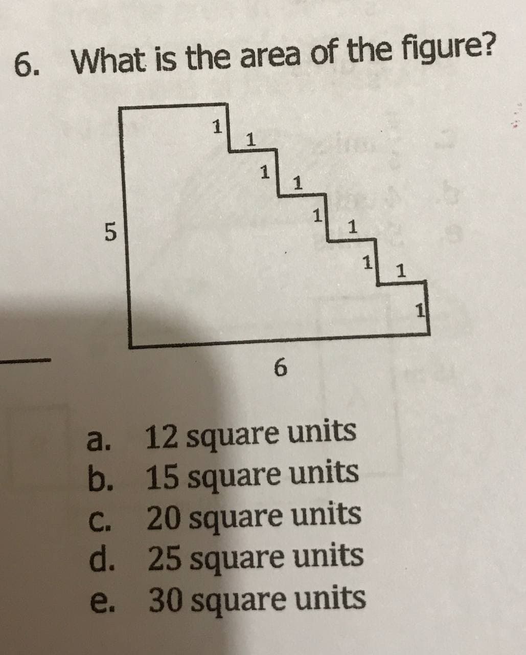 6. What is the area of the figure?
1
1
1
1
6.
a. 12 square units
b. 15 square units
C. 20 square units
d. 25 square units
e. 30 square units
1.
1.
1,
