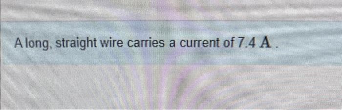 A long, straight wire carries a current of 7.4 A