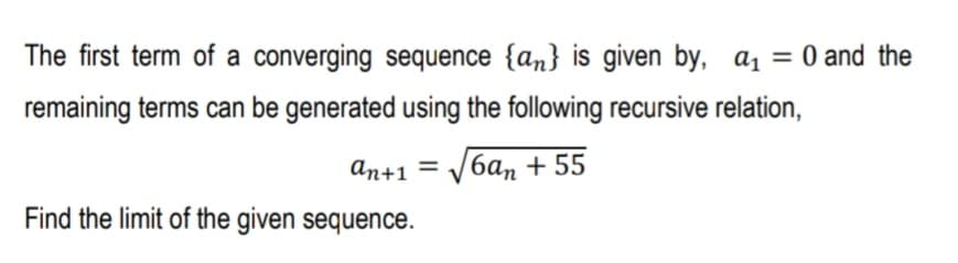 The first term of a converging sequence {an} is given by, a1 = 0 and the
%3D
remaining terms can be generated using the following recursive relation,
An+1 = V6an + 55
Find the limit of the given sequence.
