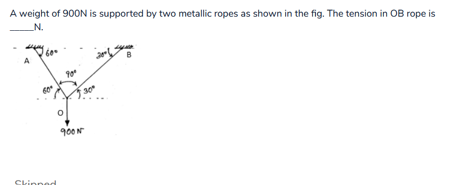 A weight of 900N is supported by two metallic ropes as shown in the fig. The tension in OB rope is
_N.
A
760°
60°
Skinned
१००
20⁰6
30⁰
9000
B