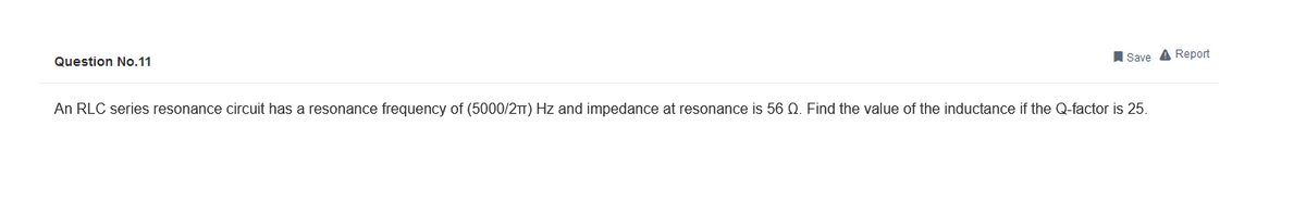 Question No.11
Save Report
An RLC series resonance circuit has a resonance frequency of (5000/2π) Hz and impedance at resonance is 56 Q. Find the value of the inductance if the Q-factor is 25.