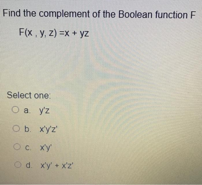 Find the complement of the Boolean function F
F(x, y, z)=x + yz
Select one:
O a. y'z
O b. x'y'z'
O c. x'y'
O d. x'y' + x'z'