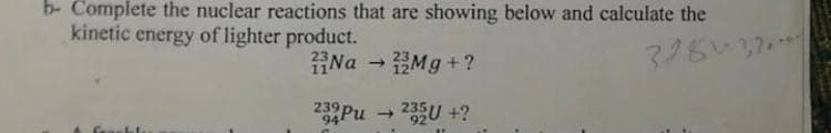 b- Complete the nuclear reactions that are showing below and calculate the
kinetic energy of lighter product.
Na → Mg +?
232 Pu 235U+?
32832**